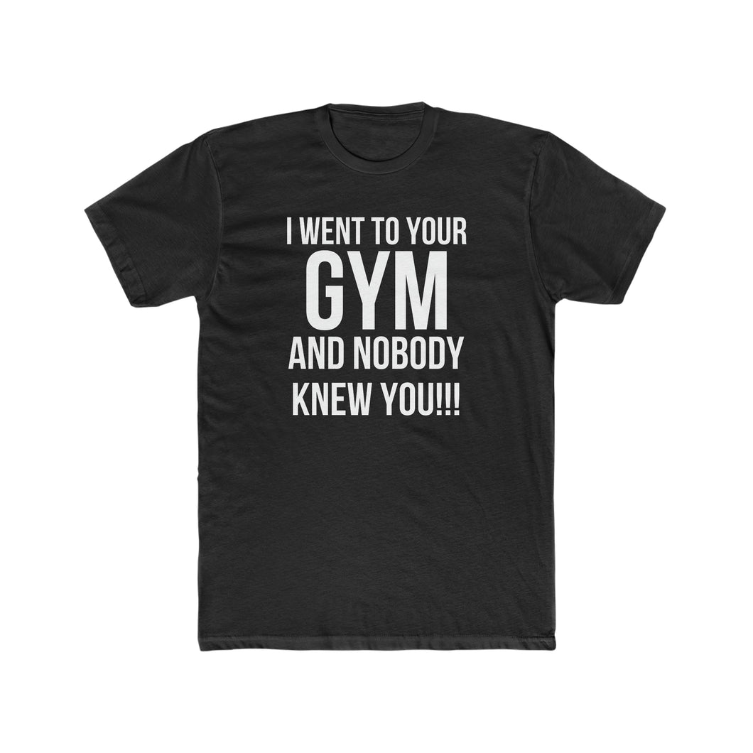 I WENT TO YOUR GYM AND NOBODY KNEW YOU!! COTTON TEE